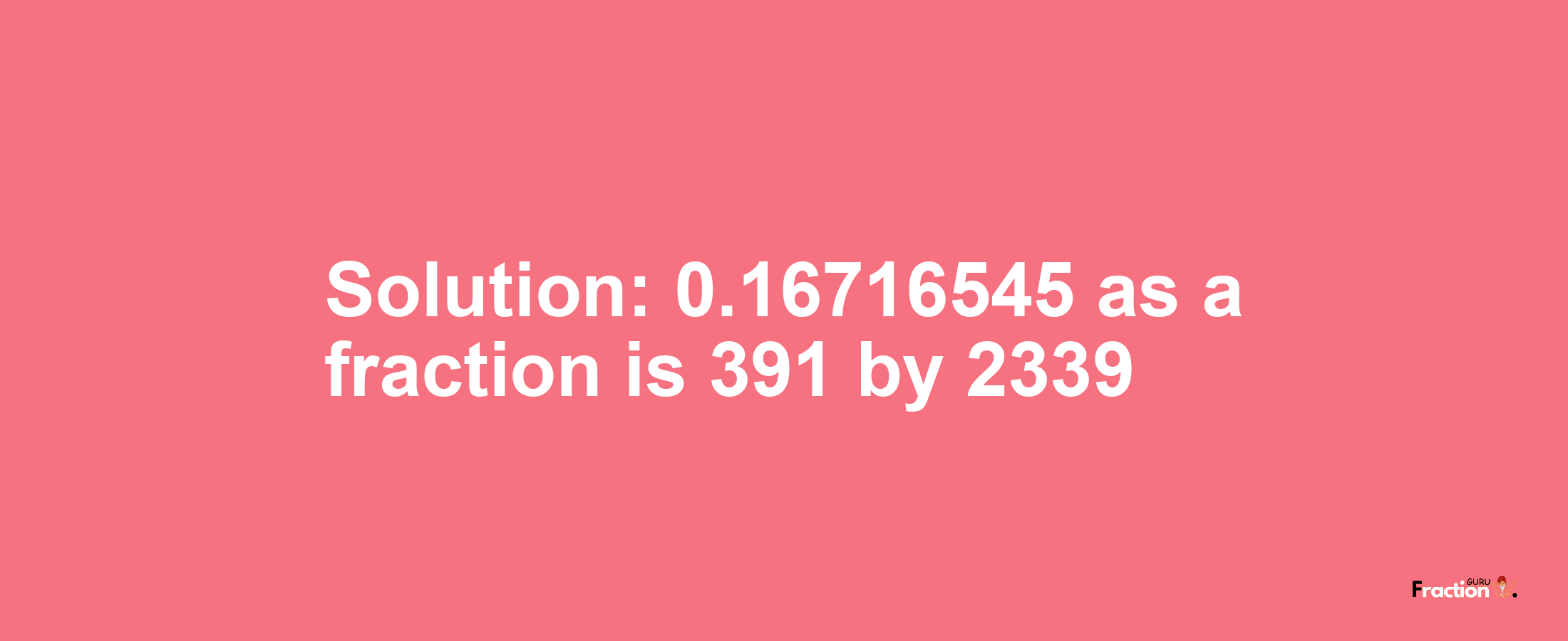 Solution:0.16716545 as a fraction is 391/2339